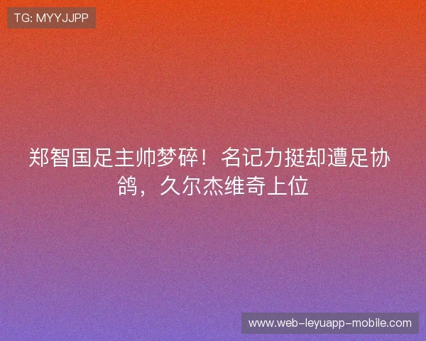 郑智国足主帅梦碎!名记力挺却遭足协 鸽,久尔杰维奇上位 郑智国足主帅梦碎!名记力挺却遭足协 鸽,久尔杰维奇上位